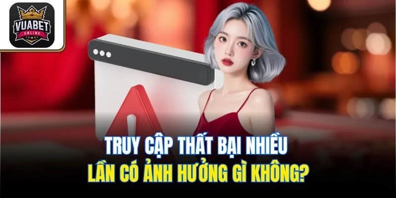 Truy cập thất bại nhiều lần có ảnh hưởng gì không?